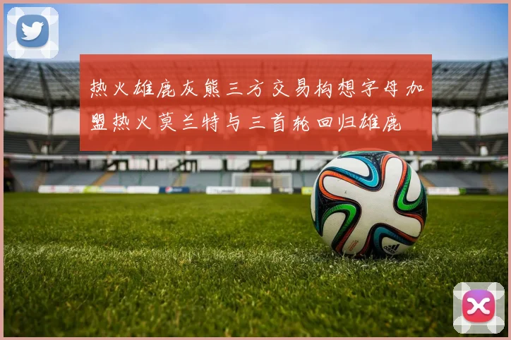 热火雄鹿灰熊三方交易构想字母加盟热火莫兰特与三首轮回归雄鹿
