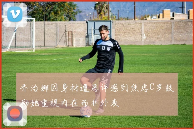 乔治娜因身材遭恶评感到焦虑C罗鼓励她重视内在而非外表
