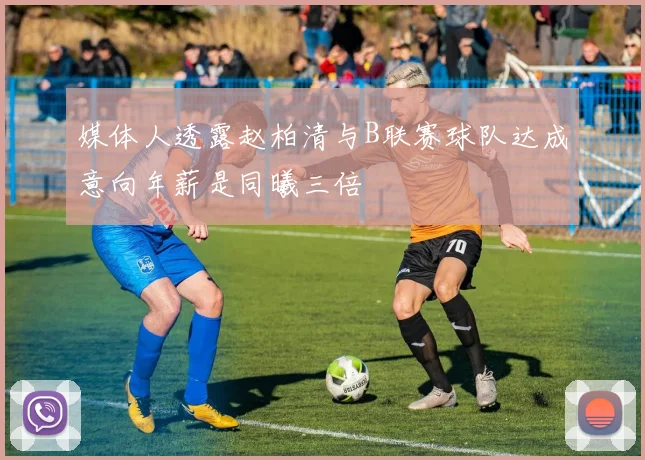 媒体人透露赵柏清与B联赛球队达成意向年薪是同曦三倍