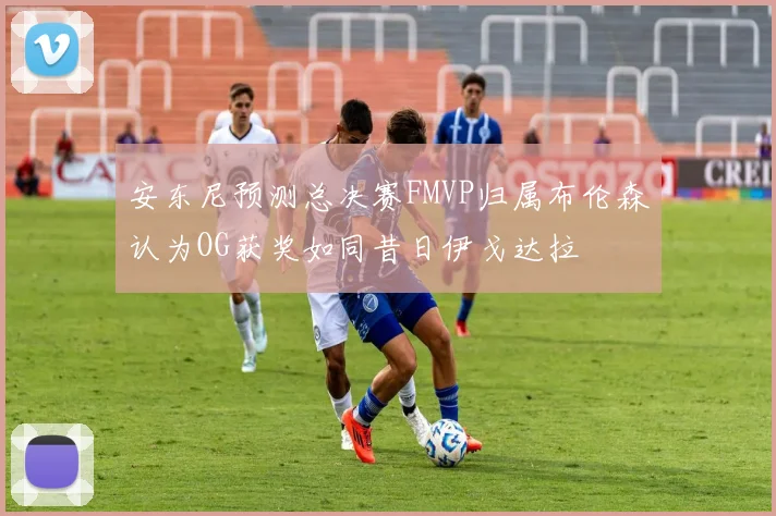 安东尼预测总决赛FMVP归属布伦森认为OG获奖如同昔日伊戈达拉