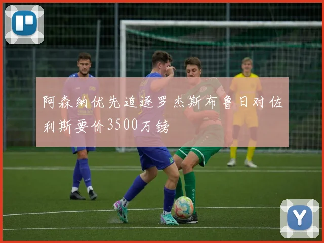 阿森纳优先追逐罗杰斯布鲁日对佐利斯要价3500万镑