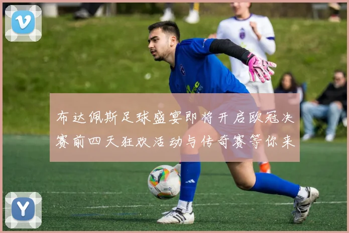 布达佩斯足球盛宴即将开启欧冠决赛前四天狂欢活动与传奇赛等你来参与