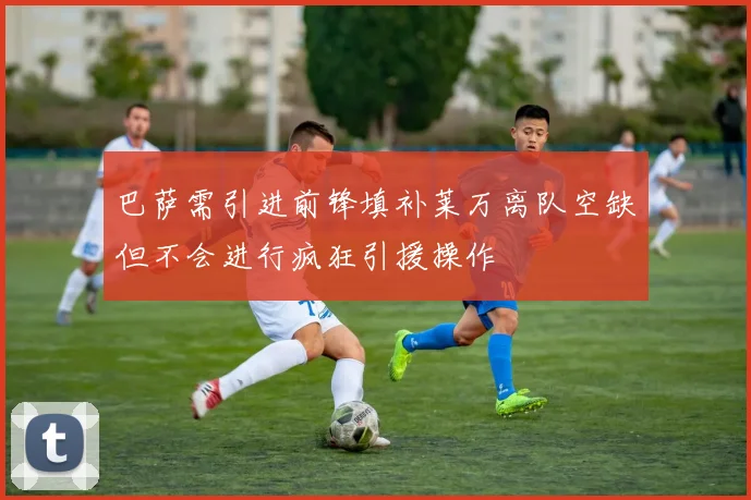 巴萨需引进前锋填补莱万离队空缺但不会进行疯狂引援操作