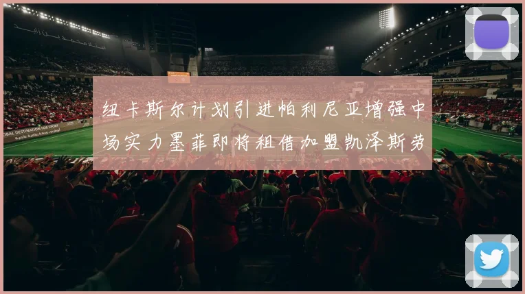 纽卡斯尔计划引进帕利尼亚增强中场实力墨菲即将租借加盟凯泽斯劳滕