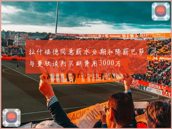 拉什福德同意薪水分期和降薪巴萨与曼联谈判买断费用3000万