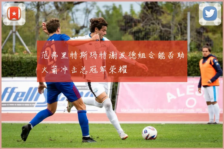范弗里特斯玛特谢泼德组合能否助火箭冲击总冠军荣耀