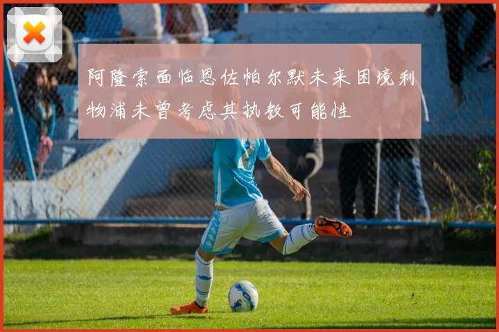 阿隆索面临恩佐帕尔默未来困境利物浦未曾考虑其执教可能性