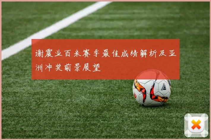谢震业百米赛季最佳成绩解析及亚洲冲奖前景展望