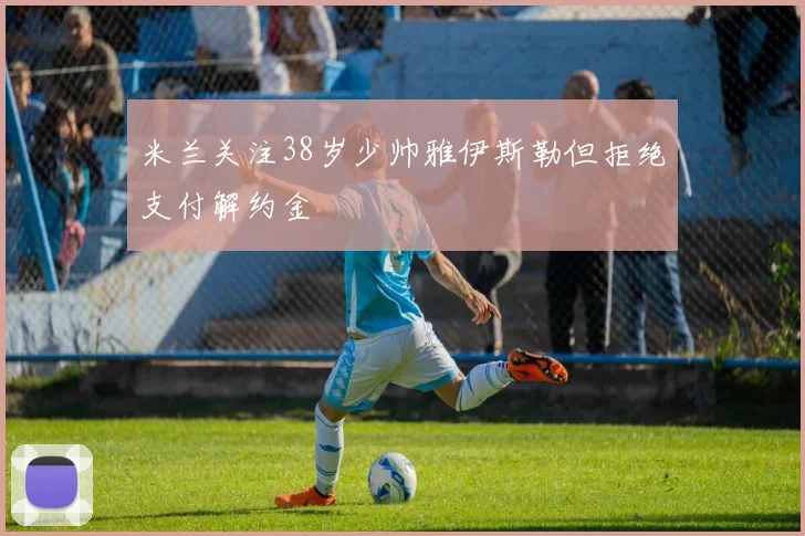 米兰关注38岁少帅雅伊斯勒但拒绝支付解约金