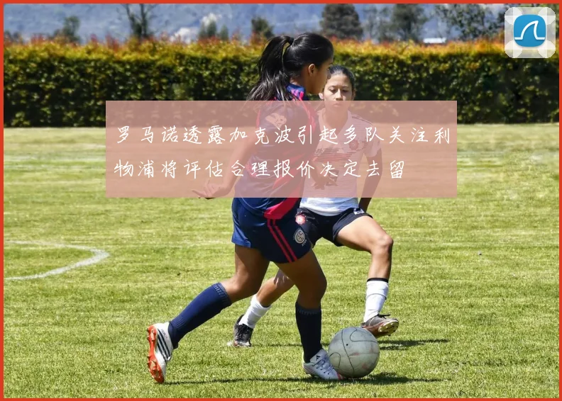 罗马诺透露加克波引起多队关注利物浦将评估合理报价决定去留