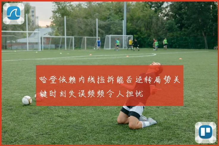 哈登依赖内线挡拆能否逆转局势关键时刻失误频频令人担忧