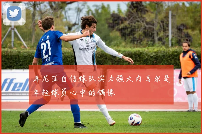 库尼亚自信球队实力强大内马尔是年轻球员心中的偶像