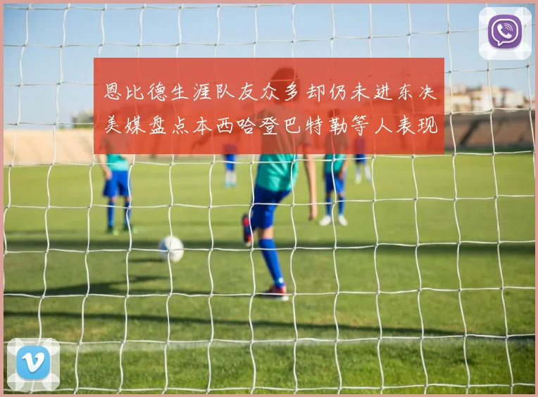 恩比德生涯队友众多却仍未进东决美媒盘点本西哈登巴特勒等人表现
