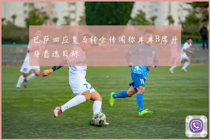 巴萨回应皇马转会传闻称库库B席并非首选目标