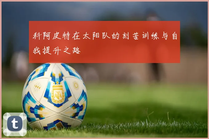 科阿皮特在太阳队的刻苦训练与自我提升之路