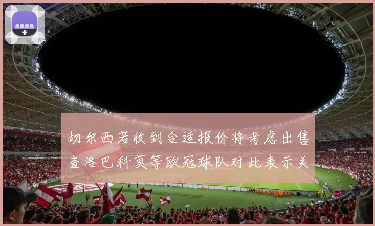 切尔西若收到合适报价将考虑出售查洛巴科莫等欧冠球队对此表示关注