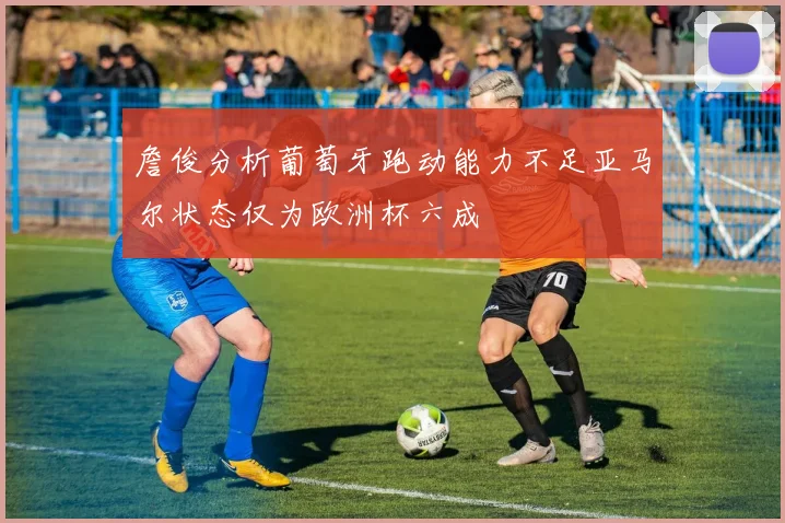 詹俊分析葡萄牙跑动能力不足亚马尔状态仅为欧洲杯六成