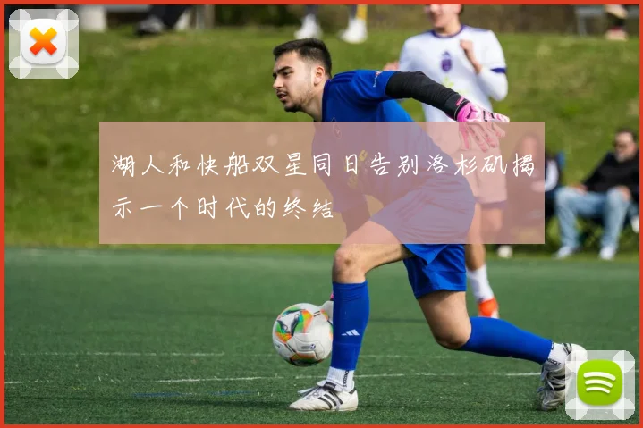 湖人和快船双星同日告别洛杉矶揭示一个时代的终结