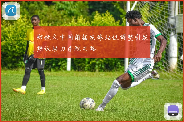 郑钦文中网前接发球站位调整引发热议助力夺冠之路