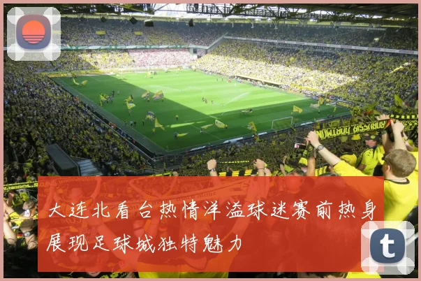 大连北看台热情洋溢球迷赛前热身展现足球城独特魅力