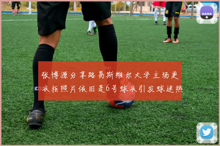 张博源分享路易斯维尔大学主场更衣柜照片依旧是6号球衣引发球迷热议