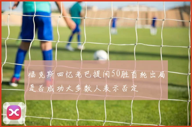 福克斯回忆老巴提问50胜首轮出局是否成功大多数人表示否定