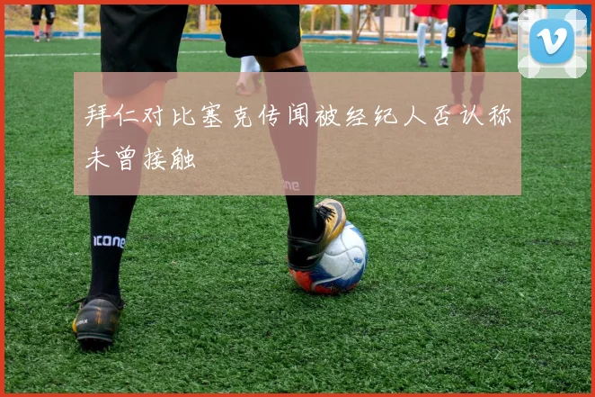 拜仁对比塞克传闻被经纪人否认称未曾接触