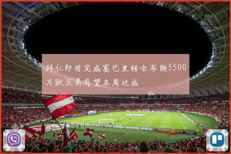拜仁即将完成塞巴里转会布朗5500万欧交易有望本周达成