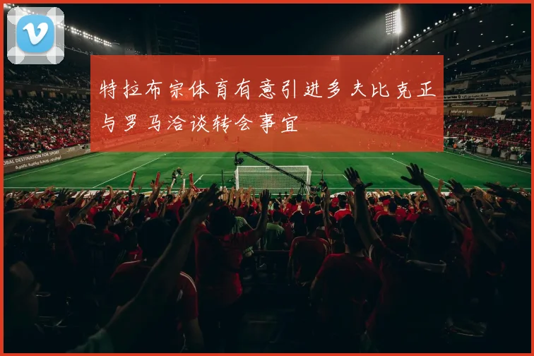 特拉布宗体育有意引进多夫比克正与罗马洽谈转会事宜